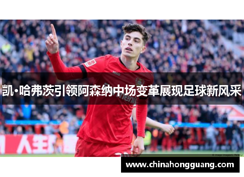 凯·哈弗茨引领阿森纳中场变革展现足球新风采