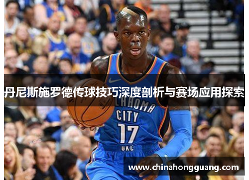 丹尼斯施罗德传球技巧深度剖析与赛场应用探索