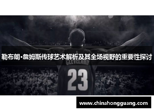 勒布朗·詹姆斯传球艺术解析及其全场视野的重要性探讨