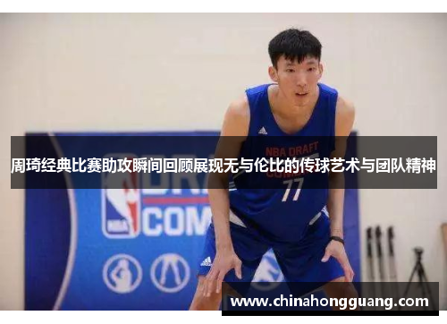 周琦经典比赛助攻瞬间回顾展现无与伦比的传球艺术与团队精神
