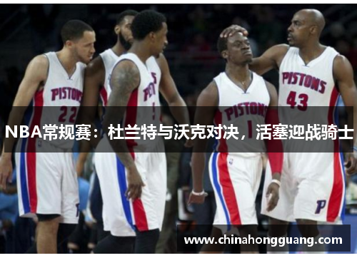 NBA常规赛：杜兰特与沃克对决，活塞迎战骑士