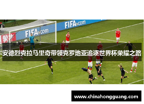 安德烈克拉马里奇带领克罗地亚追逐世界杯荣耀之路