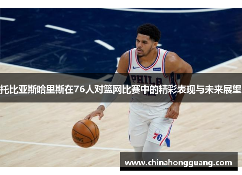 托比亚斯哈里斯在76人对篮网比赛中的精彩表现与未来展望