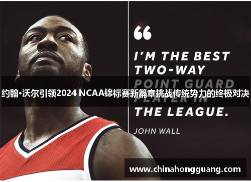约翰·沃尔引领2024 NCAA锦标赛新篇章挑战传统势力的终极对决
