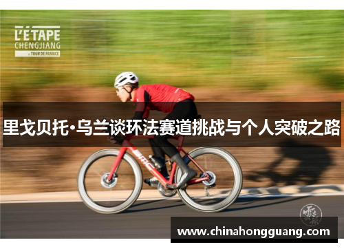 里戈贝托·乌兰谈环法赛道挑战与个人突破之路