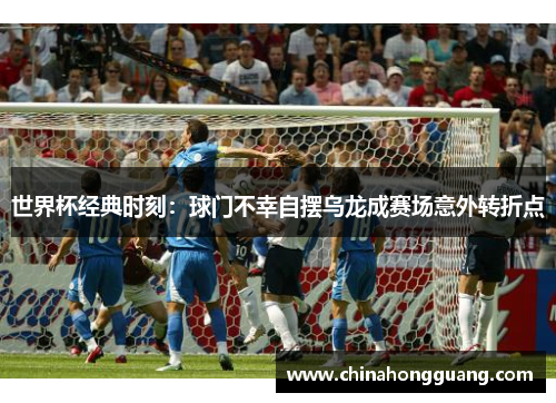 世界杯经典时刻：球门不幸自摆乌龙成赛场意外转折点
