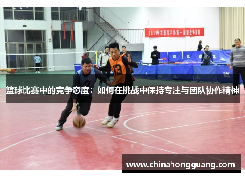 篮球比赛中的竞争态度：如何在挑战中保持专注与团队协作精神