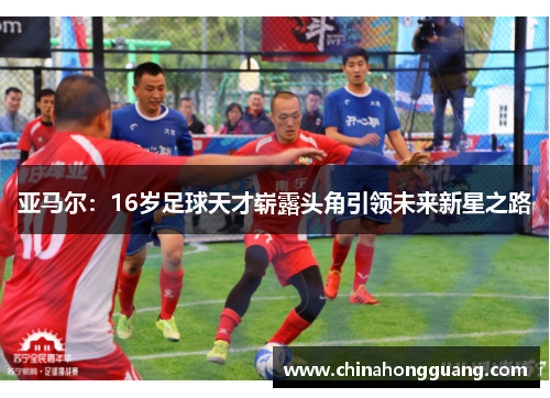 亚马尔：16岁足球天才崭露头角引领未来新星之路
