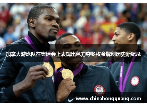 加拿大游泳队在奥运会上表现出色力夺多枚金牌创历史新纪录