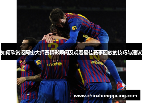 如何欣赏迈阿密大师赛精彩瞬间及观看最佳赛事回放的技巧与建议