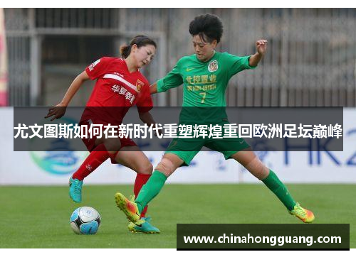 尤文图斯如何在新时代重塑辉煌重回欧洲足坛巅峰