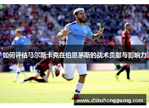 如何评估马尔斯卡克在伯恩茅斯的战术贡献与影响力 如何评估马尔斯卡克在伯恩茅斯的战术贡献与影响力