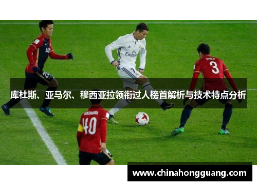 库杜斯、亚马尔、穆西亚拉领衔过人榜首解析与技术特点分析
