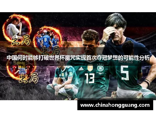 中国何时能够打破世界杯魔咒实现首次夺冠梦想的可能性分析