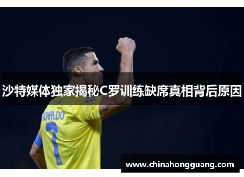 沙特媒体独家揭秘C罗训练缺席真相背后原因