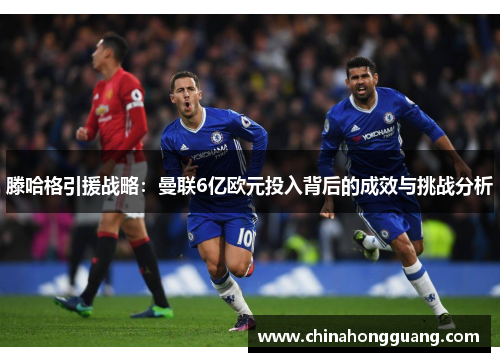 滕哈格引援战略：曼联6亿欧元投入背后的成效与挑战分析