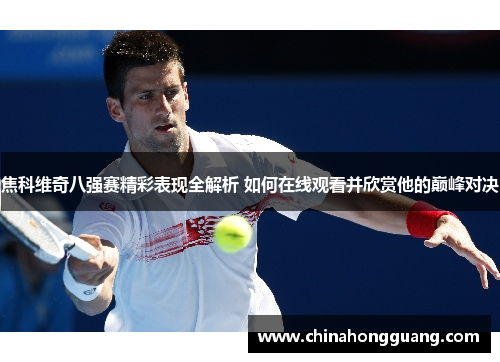 焦科维奇八强赛精彩表现全解析 如何在线观看并欣赏他的巅峰对决