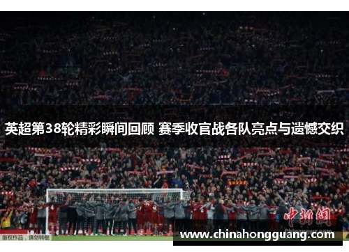 英超第38轮精彩瞬间回顾 赛季收官战各队亮点与遗憾交织
