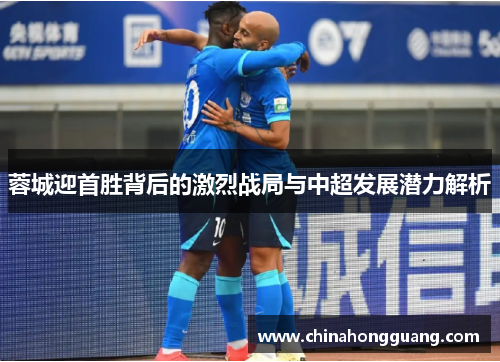 蓉城迎首胜背后的激烈战局与中超发展潜力解析