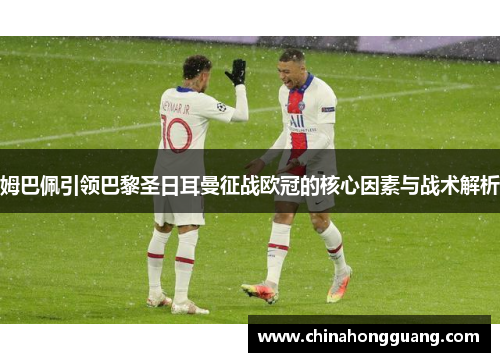 姆巴佩引领巴黎圣日耳曼征战欧冠的核心因素与战术解析