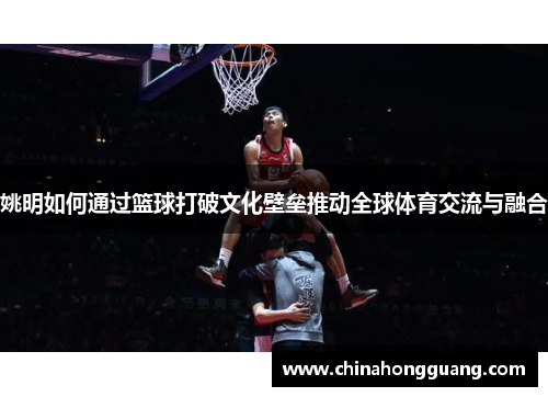 姚明如何通过篮球打破文化壁垒推动全球体育交流与融合